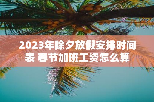 2025年除夕放假安排时间表 春节加班工资怎么算