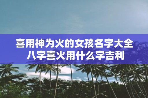喜用神为火的女孩名字大全 八字喜火用什么字吉利