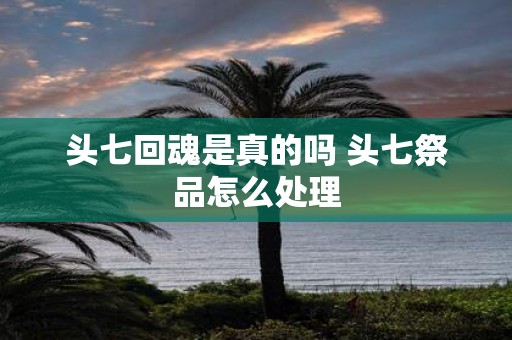 头七回魂是真的吗 头七祭品怎么处理