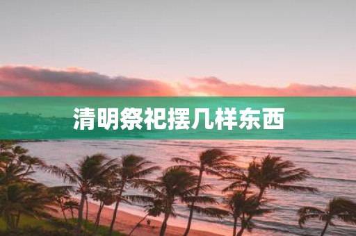 清明祭祀摆几样东西
