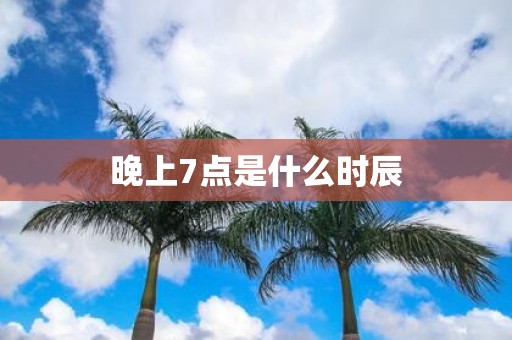 晚上7点是什么时辰