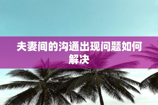 夫妻间的沟通出现问题如何解决