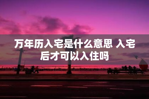 万年历入宅是什么意思 入宅后才可以入住吗
