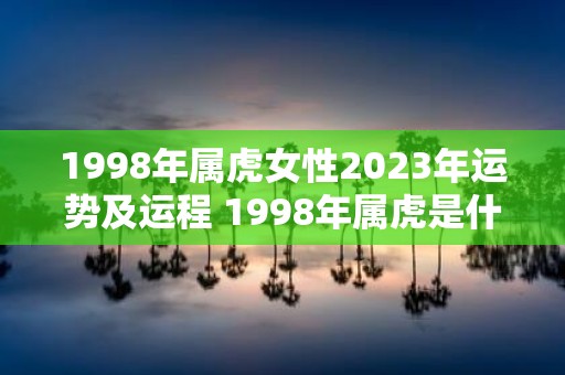 1998年属虎女性2025年运势及运程 1998年属虎是什么命