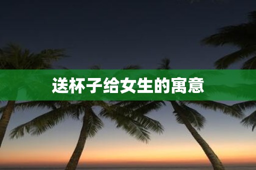 送杯子给女生的寓意