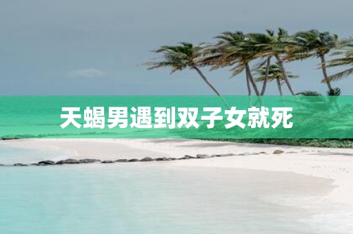 天蝎男遇到双子女就死