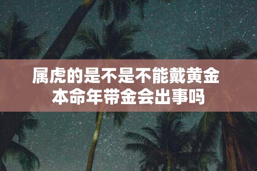 属虎的是不是不能戴黄金 本命年带金会出事吗