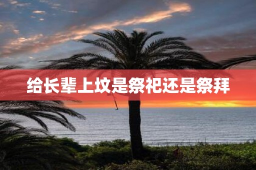 给长辈上坟是祭祀还是祭拜