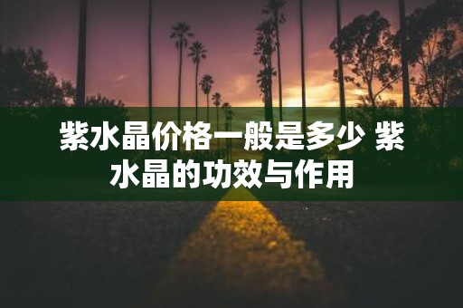 紫水晶价格一般是多少 紫水晶的功效与作用