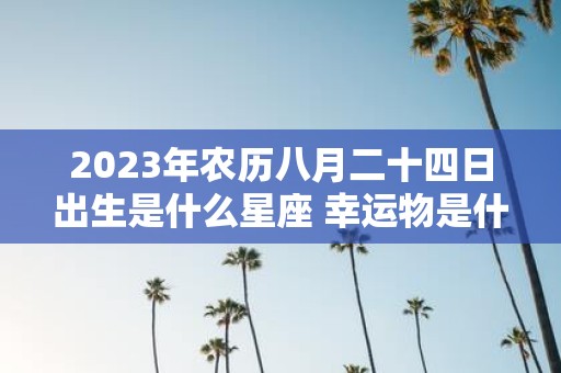 2025年农历八月二十四日出生是什么星座 幸运物是什么