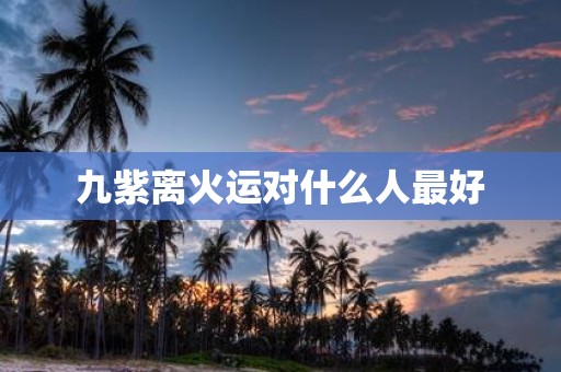九紫离火运对什么人最好
