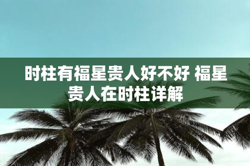 时柱有福星贵人好不好 福星贵人在时柱详解
