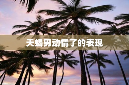 天蝎男动情了的表现