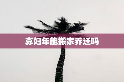 寡妇年能搬家乔迁吗
