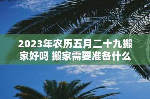2025年农历五月二十九搬家好吗 搬家需要准备什么吉祥的东西