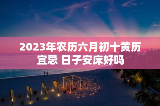 2025年农历六月初十黄历宜忌 日子安床好吗