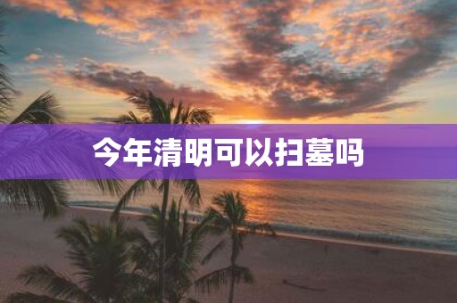 今年清明可以扫墓吗