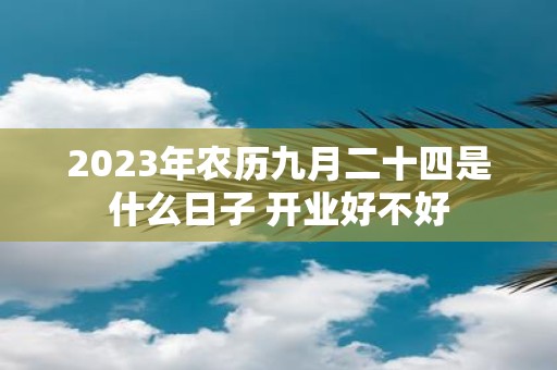 2025年农历九月二十四是什么日子 开业好不好