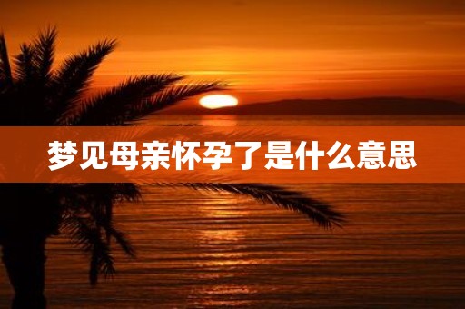 梦见母亲怀孕了是什么意思