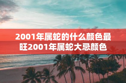 2001年属蛇的什么颜色最旺2001年属蛇大忌颜色