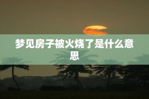 梦见房子被火烧了是什么意思