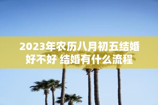 2025年农历八月初五结婚好不好 结婚有什么流程