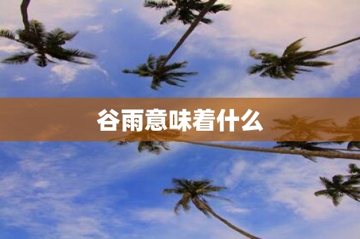 谷雨意味着什么