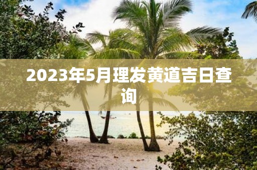 2025年5月理发黄道吉日查询