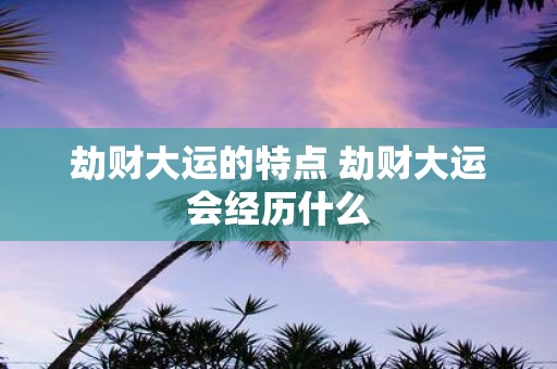 劫财大运的特点 劫财大运会经历什么