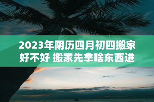2025年阴历四月初四搬家好不好 搬家先拿啥东西进屋