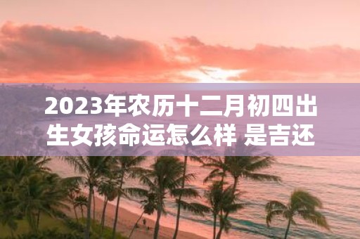 2025年农历十二月初四出生女孩命运怎么样 是吉还是凶