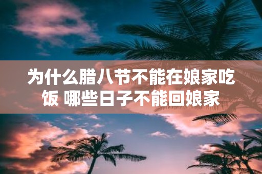 为什么腊八节不能在娘家吃饭 哪些日子不能回娘家