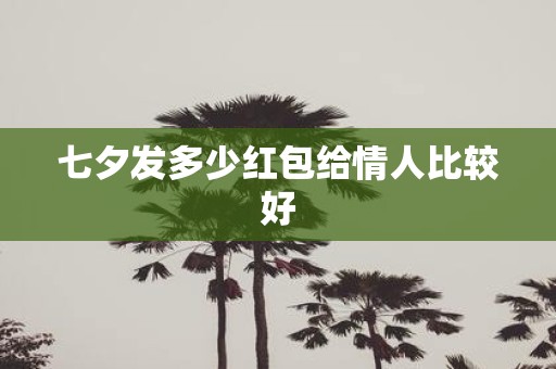七夕发多少红包给情人比较好