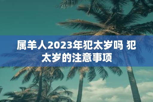 属羊人2025年犯太岁吗 犯太岁的注意事项