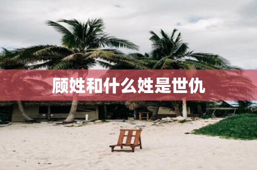 顾姓和什么姓是世仇