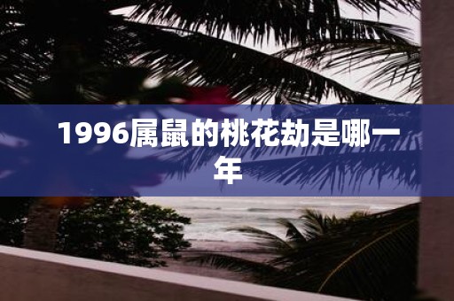 1996属鼠的桃花劫是哪一年