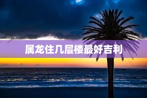 属龙住几层楼最好吉利