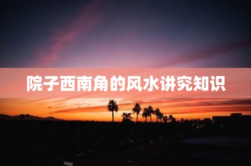 院子西南角的风水讲究知识
