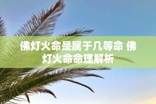 佛灯火命是属于几等命 佛灯火命命理解析