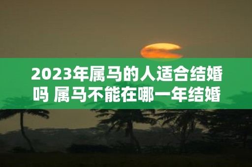 2025年属马的人适合结婚吗 属马不能在哪一年结婚