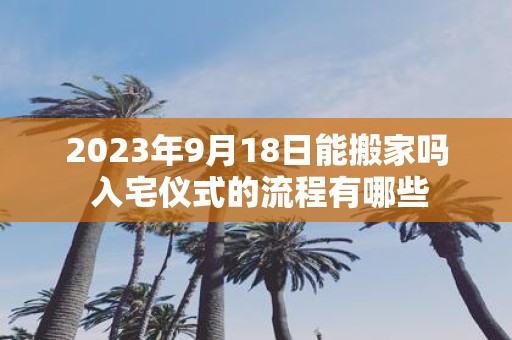 2025年9月18日能搬家吗 入宅仪式的流程有哪些