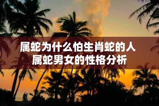 属蛇为什么怕生肖蛇的人 属蛇男女的性格分析