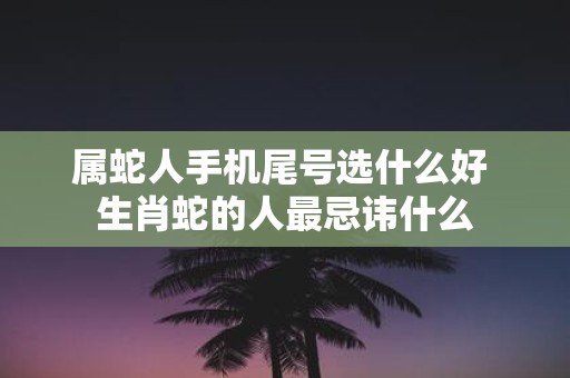 属蛇人手机尾号选什么好 生肖蛇的人最忌讳什么
