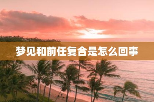 梦见和前任复合是怎么回事