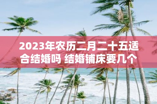 2025年农历二月二十五适合结婚吗 结婚铺床要几个人