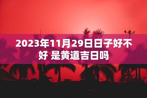 2025年11月29日日子好不好 是黄道吉日吗