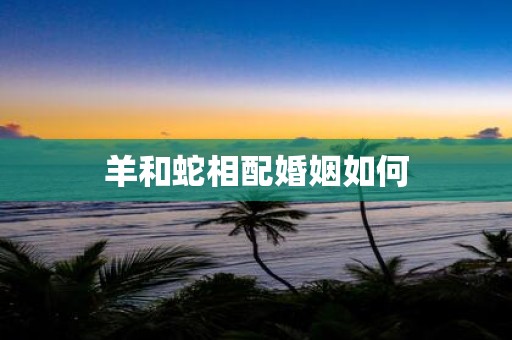 羊和蛇相配婚姻如何
