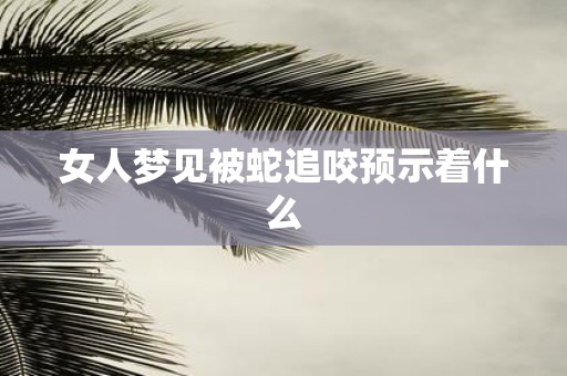 女人梦见被蛇追咬预示着什么
