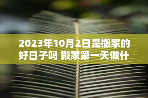 2025年10月2日是搬家的好日子吗 搬家第一天做什么