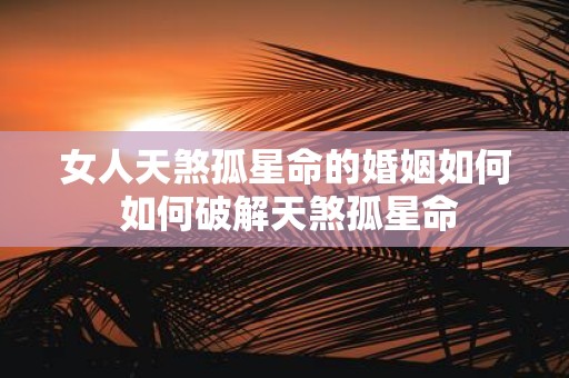 女人天煞孤星命的婚姻如何 如何破解天煞孤星命